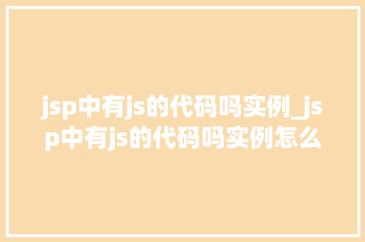 jsp中有js的代码吗实例_jsp中有js的代码吗实例怎么写 jsp中有js的代码吗实例_jsp中有js的代码吗实例怎么写