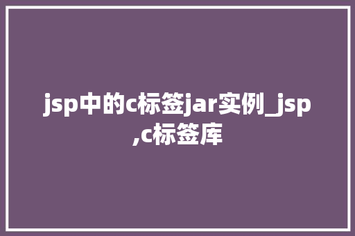 jsp中的c标签jar实例_jsp,c标签库 jsp中的c标签jar实例_jsp,c标签库