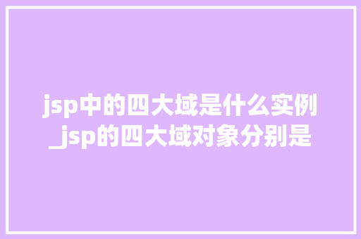 jsp中的四大域是什么实例_jsp的四大域对象分别是
