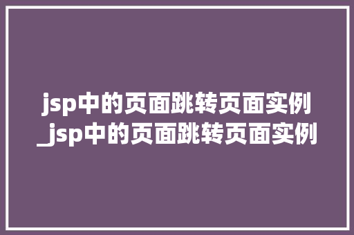 jsp中的页面跳转页面实例_jsp中的页面跳转页面实例在哪 jsp中的页面跳转页面实例_jsp中的页面跳转页面实例在哪