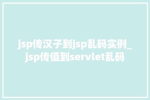 jsp传汉子到jsp乱码实例_jsp传值到servlet乱码