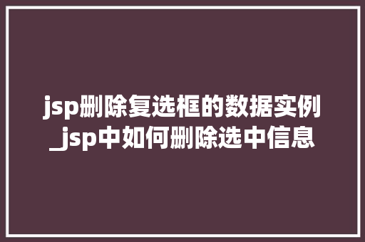jsp删除复选框的数据实例_jsp中如何删除选中信息 jsp删除复选框的数据实例_jsp中如何删除选中信息