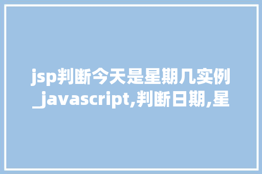 jsp判断今天是星期几实例_javascript,判断日期,星期几 jsp判断今天是星期几实例_javascript,判断日期,星期几