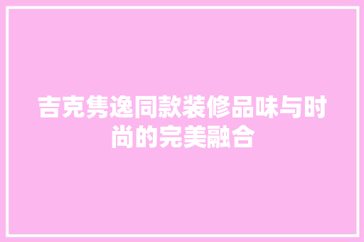 吉克隽逸同款装修品味与时尚的完美融合