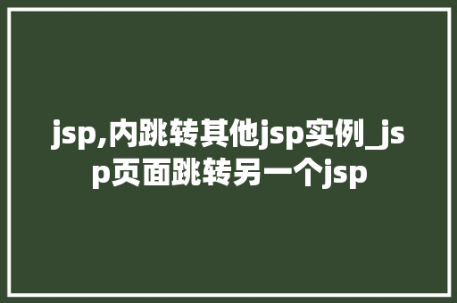 jsp,内跳转其他jsp实例_jsp页面跳转另一个jsp jsp,内跳转其他jsp实例_jsp页面跳转另一个jsp