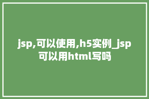 jsp,可以使用,h5实例_jsp可以用html写吗 jsp,可以使用,h5实例_jsp可以用html写吗
