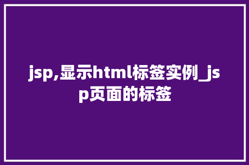 jsp,显示html标签实例_jsp页面的标签 jsp,显示html标签实例_jsp页面的标签