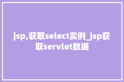 jsp,获取select实例_jsp获取servlet数据 jsp,获取select实例_jsp获取servlet数据