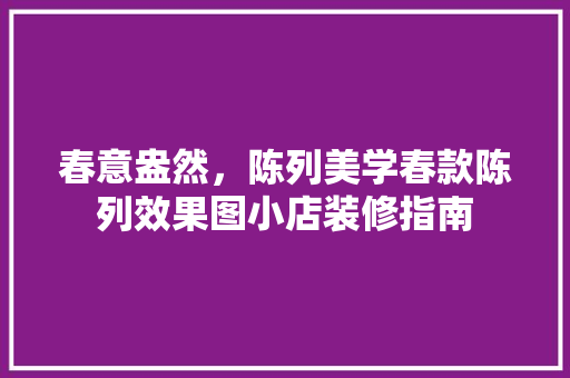 春意盎然，陈列美学春款陈列效果图小店装修指南