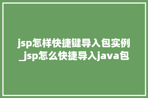 jsp怎样快捷键导入包实例_jsp怎么快捷导入java包 jsp怎样快捷键导入包实例_jsp怎么快捷导入java包