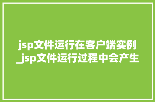 jsp文件运行在客户端实例_jsp文件运行过程中会产生哪些文件 jsp文件运行在客户端实例_jsp文件运行过程中会产生哪些文件