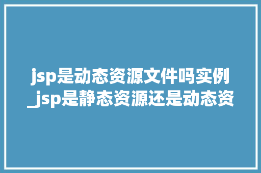 jsp是动态资源文件吗实例_jsp是静态资源还是动态资源