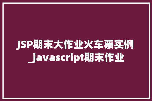JSP期末大作业火车票实例_javascript期末作业 JSP期末大作业火车票实例_javascript期末作业