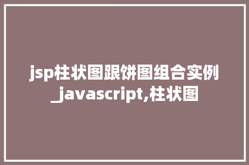 jsp柱状图跟饼图组合实例_javascript,柱状图 jsp柱状图跟饼图组合实例_javascript,柱状图
