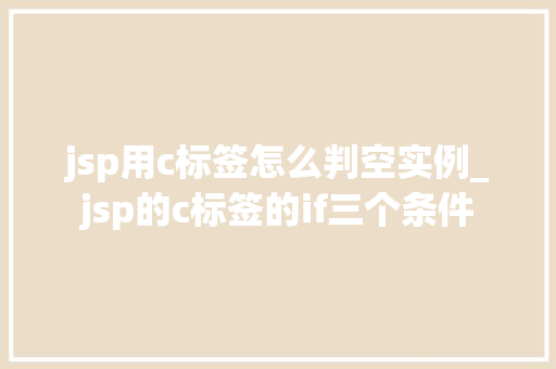 jsp用c标签怎么判空实例_jsp的c标签的if三个条件 jsp用c标签怎么判空实例_jsp的c标签的if三个条件