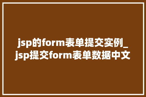 jsp的form表单提交实例_jsp提交form表单数据中文乱码 jsp的form表单提交实例_jsp提交form表单数据中文乱码