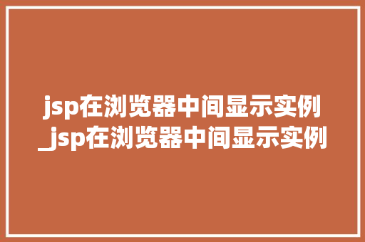 jsp在浏览器中间显示实例_jsp在浏览器中间显示实例文件