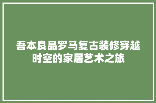 吾本良品罗马复古装修穿越时空的家居艺术之旅