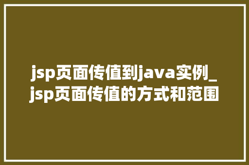 jsp页面传值到java实例_jsp页面传值的方式和范围 jsp页面传值到java实例_jsp页面传值的方式和范围