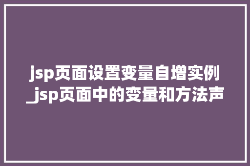 jsp页面设置变量自增实例_jsp页面中的变量和方法声明 jsp页面设置变量自增实例_jsp页面中的变量和方法声明