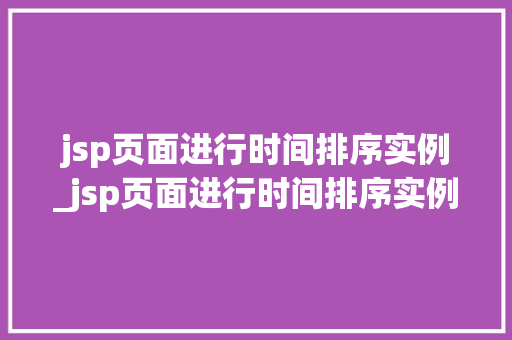 jsp页面进行时间排序实例_jsp页面进行时间排序实例是什么