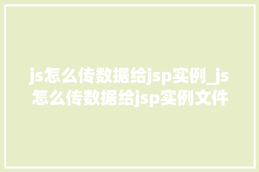 js怎么传数据给jsp实例_js怎么传数据给jsp实例文件 js怎么传数据给jsp实例_js怎么传数据给jsp实例文件