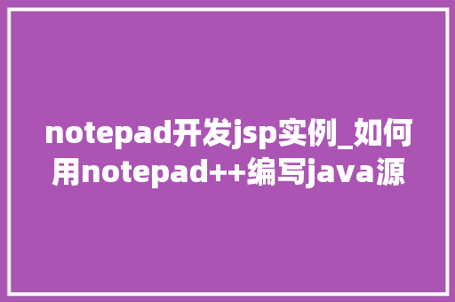 notepad开发jsp实例_如何用notepad++编写java源代码 notepad开发jsp实例_如何用notepad++编写java源代码