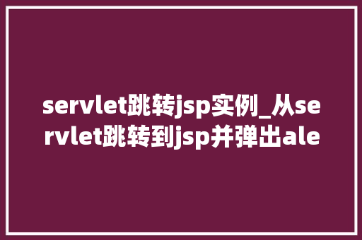 servlet跳转jsp实例_从servlet跳转到jsp并弹出alert servlet跳转jsp实例_从servlet跳转到jsp并弹出alert