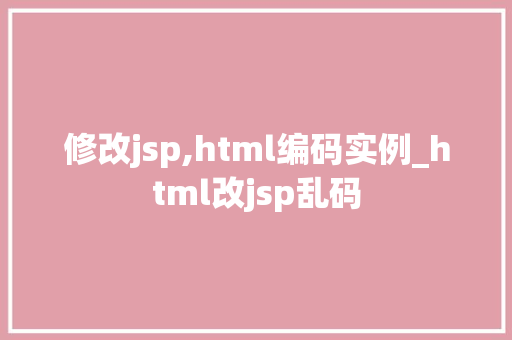 修改jsp,html编码实例_html改jsp乱码