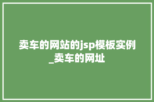 卖车的网站的jsp模板实例_卖车的网址 卖车的网站的jsp模板实例_卖车的网址