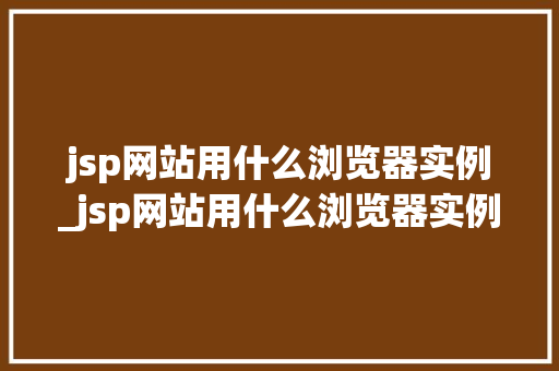 jsp网站用什么浏览器实例_jsp网站用什么浏览器实例编辑 jsp网站用什么浏览器实例_jsp网站用什么浏览器实例编辑