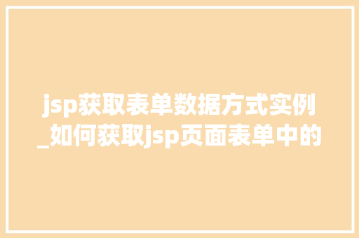 jsp获取表单数据方式实例_如何获取jsp页面表单中的值 jsp获取表单数据方式实例_如何获取jsp页面表单中的值