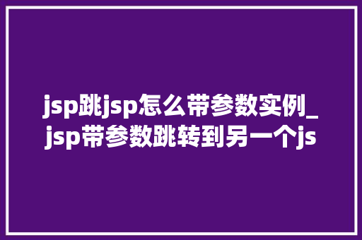 jsp跳jsp怎么带参数实例_jsp带参数跳转到另一个jsp jsp跳jsp怎么带参数实例_jsp带参数跳转到另一个jsp