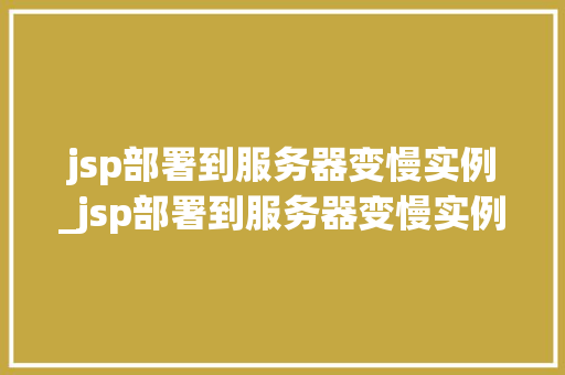 jsp部署到服务器变慢实例_jsp部署到服务器变慢实例分析