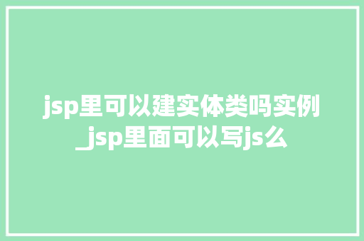 jsp里可以建实体类吗实例_jsp里面可以写js么 jsp里可以建实体类吗实例_jsp里面可以写js么