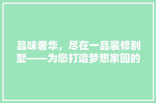 品味奢华，尽在一品装修别墅——为您打造梦想家园的顶级品牌推荐