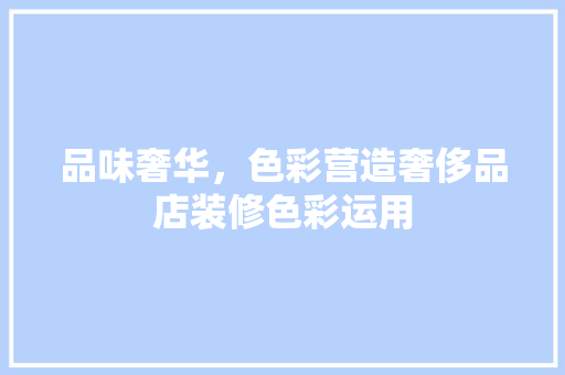 品味奢华，色彩营造奢侈品店装修色彩运用