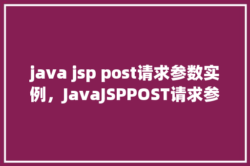 java jsp post请求参数实例，JavaJSPPOST请求参数实例