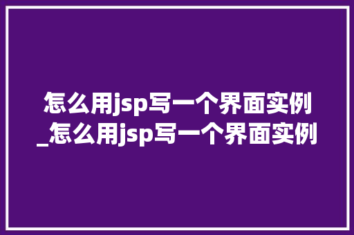 怎么用jsp写一个界面实例_怎么用jsp写一个界面实例的代码