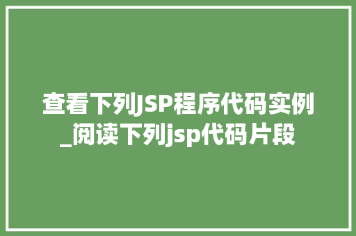 查看下列JSP程序代码实例_阅读下列jsp代码片段 查看下列JSP程序代码实例_阅读下列jsp代码片段