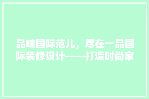 品味国际范儿，尽在一品国际装修设计——打造时尚家居新风尚