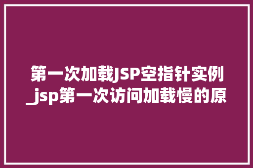 第一次加载JSP空指针实例_jsp第一次访问加载慢的原因