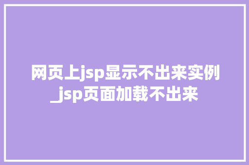 网页上jsp显示不出来实例_jsp页面加载不出来 网页上jsp显示不出来实例_jsp页面加载不出来