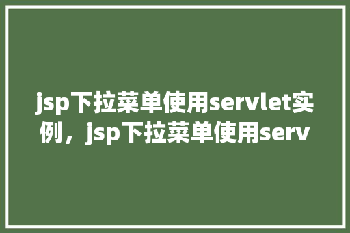 jsp下拉菜单使用servlet实例，jsp下拉菜单使用servlet实例