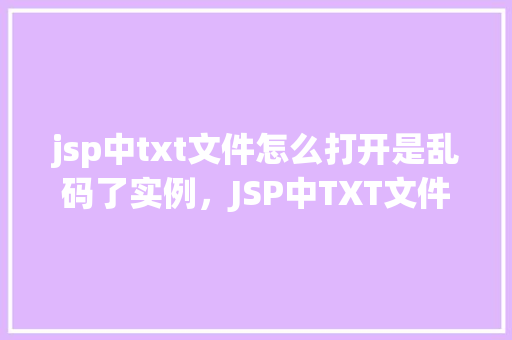 jsp中txt文件怎么打开是乱码了实例，JSP中TXT文件打开乱码实例