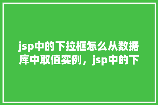 jsp中的下拉框怎么从数据库中取值实例，jsp中的下拉框如何从数据库中取值实例