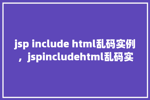 jsp include html乱码实例，jspincludehtml乱码实例