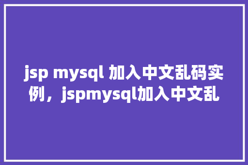 jsp mysql 加入中文乱码实例，jspmysql加入中文乱码实例