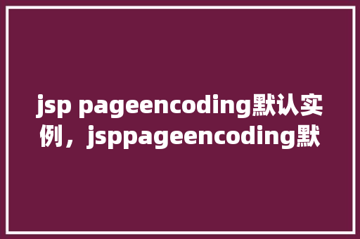 jsp pageencoding默认实例，jsppageencoding默认实例