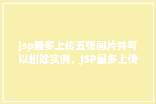 jsp最多上传五张图片并可以删除实例，JSP最多上传五张图片并可以删除实例